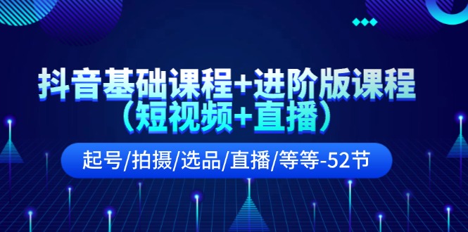 抖音基础课程+进阶版课程（短视频+直播）起号/拍摄/选品/直播/等等（52节）-云库资源