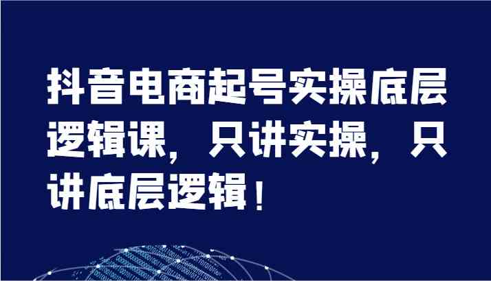 抖音电商起号实操底层逻辑课，只讲实操，只讲底层逻辑！（7节）-云库资源