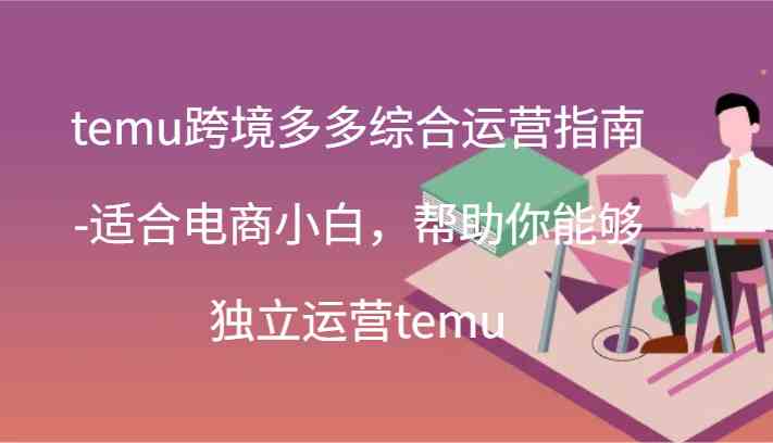 temu跨境多多综合运营指南-适合电商小白，帮助你能够独立运营temu(44节)-云库资源