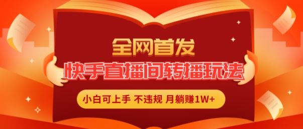 全网首发，快手直播间转播玩法简单躺赚，真正的全无人直播，小白轻松上手月入1W+【揭秘】-云库资源