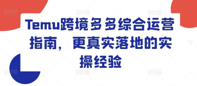 Temu跨境多多综合运营指南，更真实落地的实操经验-云库资源