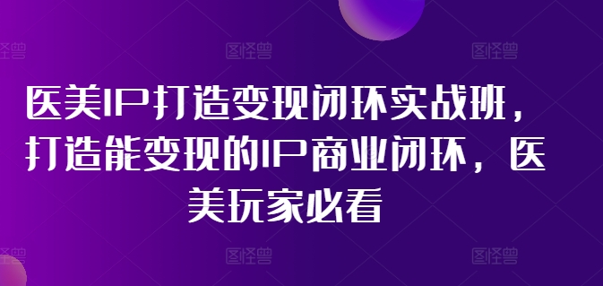 （11850期）医美IP打造-变现闭环实操班，打造能变现的IP商业闭环，医美玩家必看-22节-云库资源