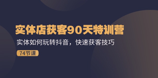 （11719期）实体店获客90天特训营：实体如何玩转抖音，快速获客技巧（74节）-云库资源