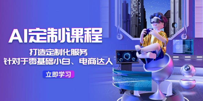 （11730期）AI-定制课程，打造 定制化服务（针对于零基础小白、电商达人）36节课-云库资源