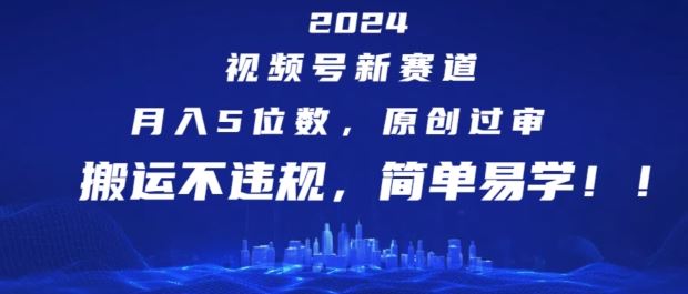 2024视频号新赛道，月入5位数+，原创过审，搬运不违规，简单易学【揭秘】-云库资源