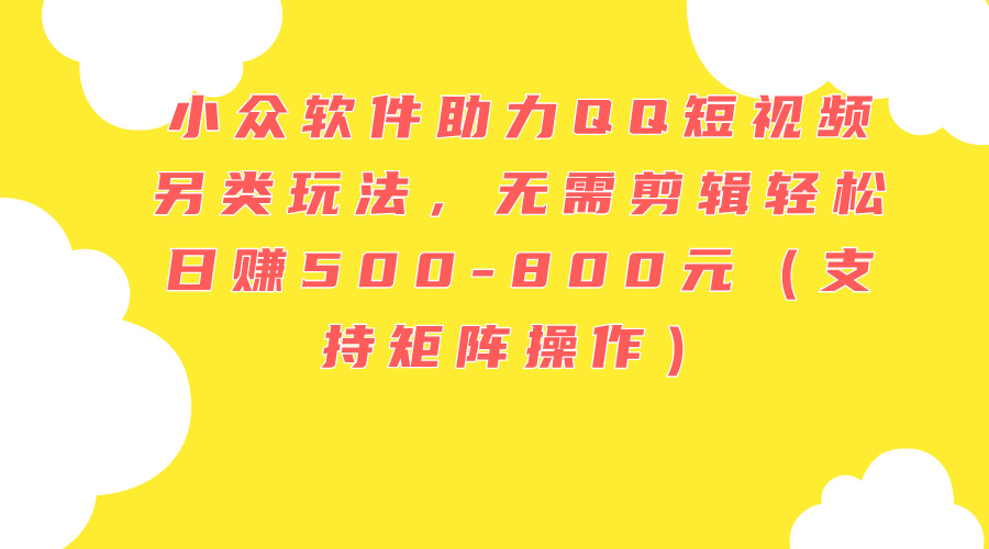 （11736期）小众软件助力QQ短视频另类玩法，无需剪辑轻松日赚500-800元（支持矩阵…-云库资源