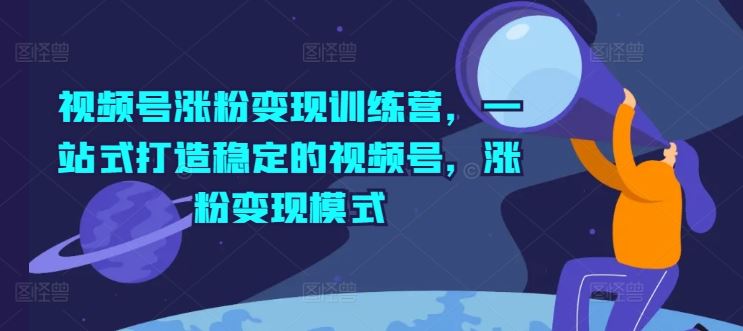 视频号涨粉变现训练营，一站式打造稳定的视频号，涨粉变现模式-云库资源