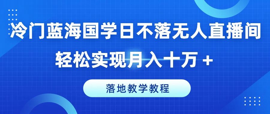 冷门蓝海国学日不落无人直播间，轻松实现月入十万+，落地教学教程【揭秘】-云库资源
