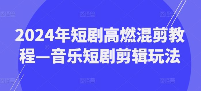 2024年短剧高燃混剪教程—音乐短剧剪辑玩法-云库资源
