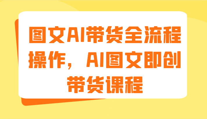 图文AI带货全流程操作，AI图文即创带货课程（9节）-云库资源
