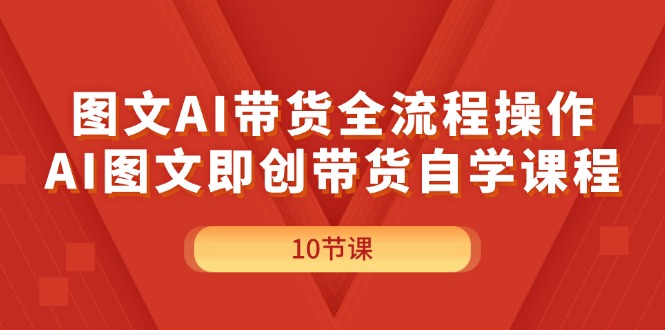 （11758期）图文AI带货全流程操作，AI图文即创带货自学课程-云库资源