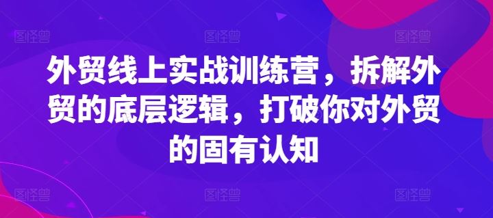 外贸线上实战训练营，拆解外贸的底层逻辑，打破你对外贸的固有认知-云库资源
