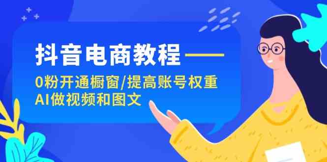 抖音电商教程：0粉开通橱窗/提高账号权重/AI做视频和图文-云库资源