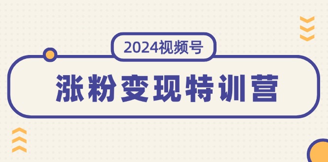 （11779期）2024视频号-涨粉变现特训营：一站式打造稳定视频号涨粉变现模式（10节）-云库资源