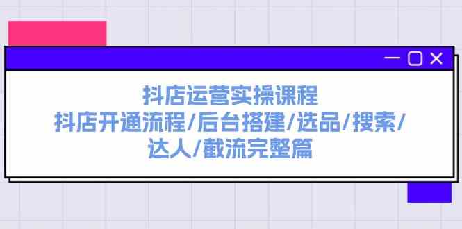 抖店运营实操课程：抖店开通流程/后台搭建/选品/搜索/达人/截流完整篇-云库资源