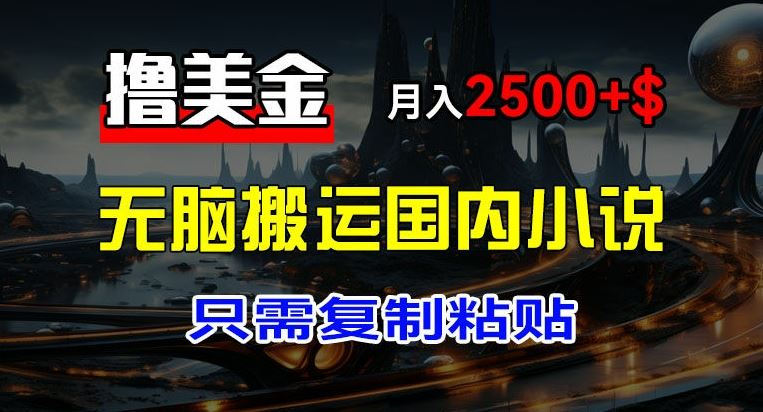 最新撸美金项目，搬运国内小说爽文，只需复制粘贴，稿费月入2500+美金，新手也能快速上手【揭秘】-云库资源
