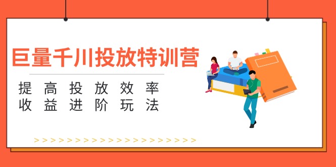 （11790期）巨量千川投放特训营：提高投放效率和收益进阶玩法（5节）-云库资源