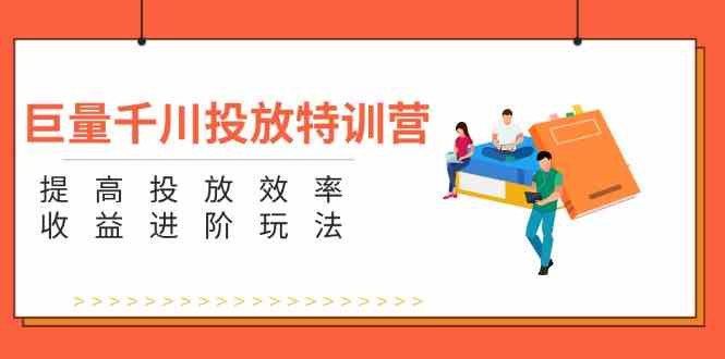 巨量千川投放特训营：提高投放效率和收益进阶玩法（5节）-云库资源