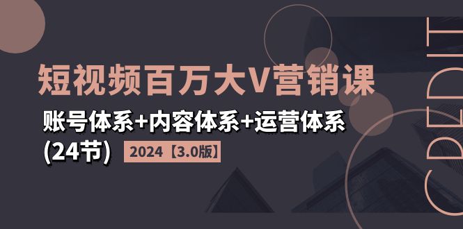 （11795期）2024短视频·百万大V营销课【3.0版】账号体系+内容体系+运营体系(24节)-云库资源
