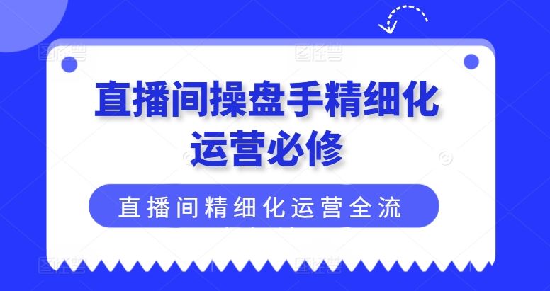 直播间操盘手精细化运营必修，直播间精细化运营全流程解读-云库资源