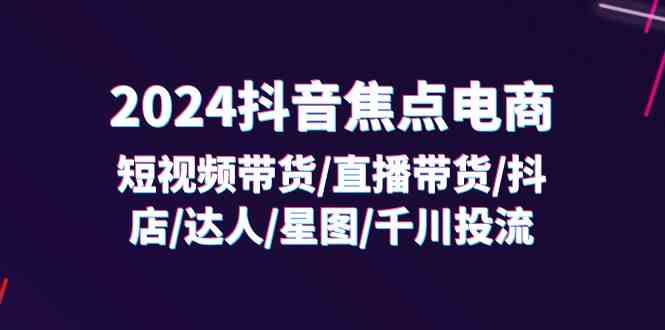 2024抖音焦点电商：短视频带货/直播带货/抖店/达人/星图/千川投流/32节课-云库资源