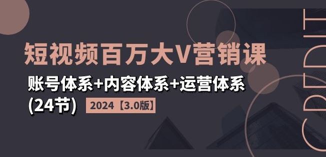 2024短视频百万大V营销课【3.0版】账号体系+内容体系+运营体系(24节)-云库资源