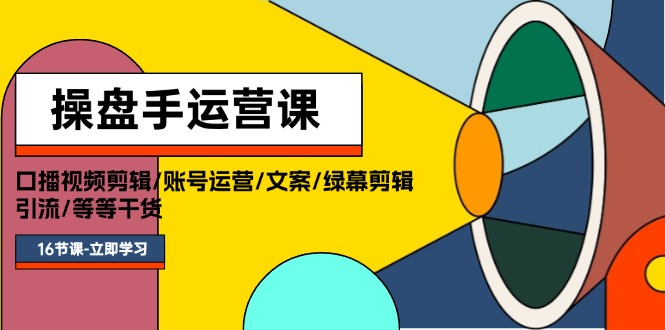 （11803期）操盘手运营课程：口播视频剪辑/账号运营/文案/绿幕剪辑/引流/干货/16节-云库资源