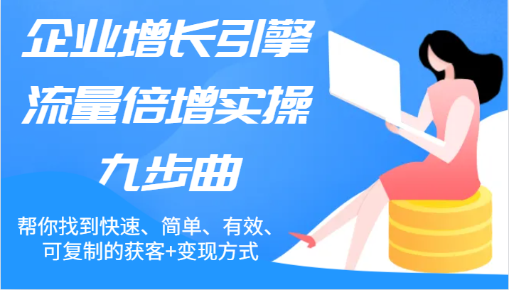 企业增长引擎流量倍增实操九步曲，帮你找到快速、简单、有效、可复制的获客+变现方式-云库资源
