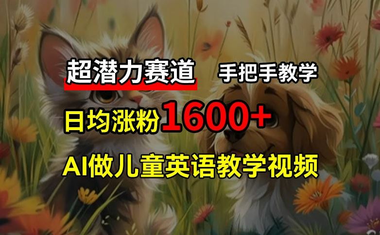 超潜力赛道，免费AI做儿童英语教学视频，3个月涨粉10w+，手把手教学，在家轻松获取被动收入-云库资源
