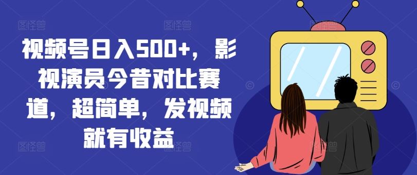 视频号日入500+，影视演员今昔对比赛道，超简单，发视频就有收益【揭秘】-云库资源