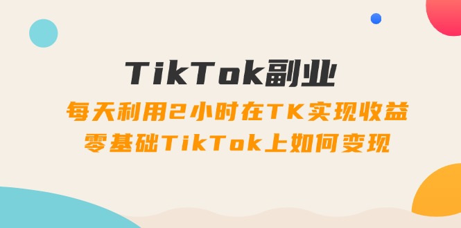 （11826期）TikTok副业：每天利用2小时在TK实现收益，零基础TikTok上如何变现，34节程-云库资源
