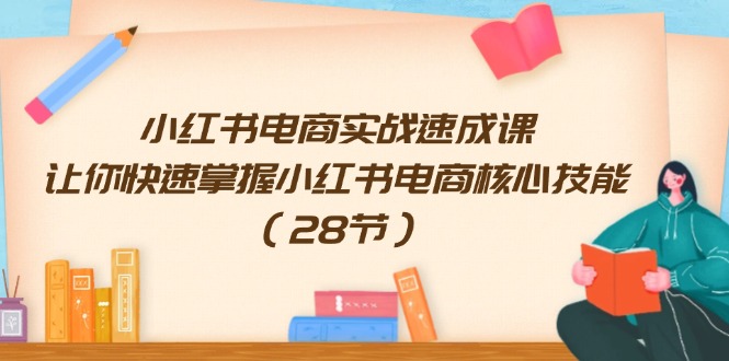 （11824期）小红书电商实战速成课，让你快速掌握小红书电商核心技能（28节）-云库资源