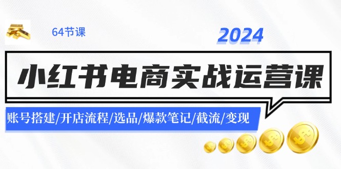 （11827期）2024小红书电商实战运营课：账号搭建/开店流程/选品/爆款笔记/截流/变现-云库资源