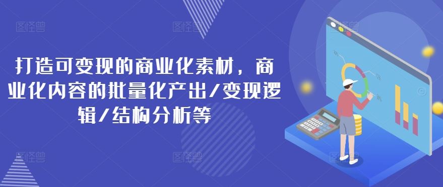 打造可变现的商业化素材，商业化内容的批量化产出/变现逻辑/结构分析等-云库资源
