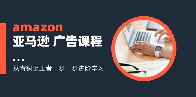 （11839期）amazon亚马逊 广告课程：从青铜至王者一步一步进阶学习（16节）-云库资源