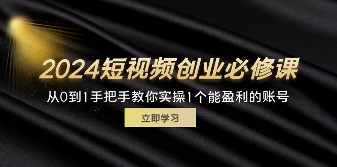 （11846期）2024短视频创业必修课，从0到1手把手教你实操1个能盈利的账号 (32节)-云库资源
