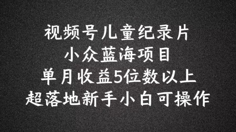 2024蓝海项目视频号儿童纪录片科普，单月收益5位数以上，新手小白可操作【揭秘】-云库资源