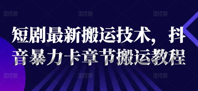 短剧最新搬运技术，抖音暴力卡章节搬运教程-云库资源