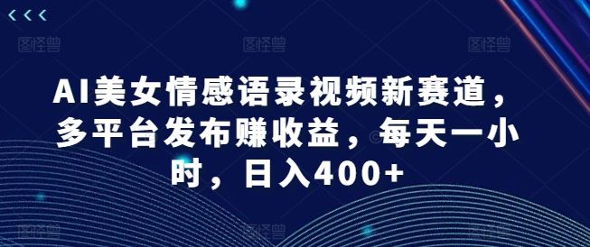 AI美女情感语录视频新赛道，多平台发布赚收益，每天一小时，日入400+【揭秘】-云库资源