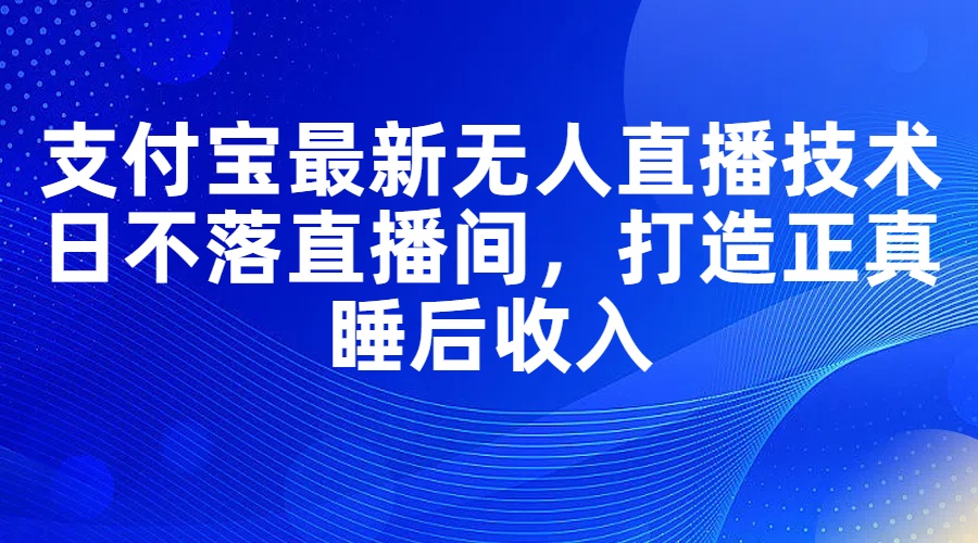 （11865期）支付宝最新无人直播技术，日不落直播间，打造正真睡后收入-云库资源