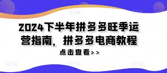 2024下半年拼多多旺季运营指南，拼多多电商教程-云库资源