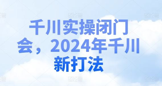 千川实操闭门会，2024年千川新打法-云库资源