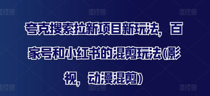 夸克搜索拉新项目新玩法，百家号和小红书的混剪玩法(影视，动漫混剪)-云库资源