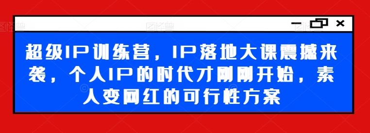 超级IP训练营，IP落地大课震撼来袭，个人IP的时代才刚刚开始，素人变网红的可行性方案-云库资源