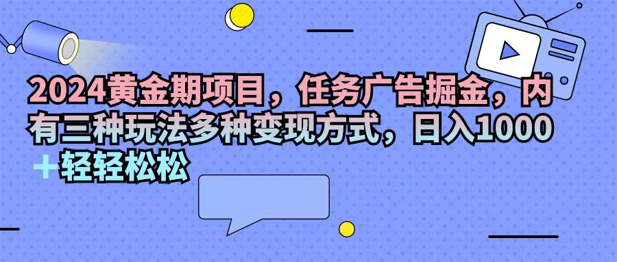 （11871期）2024黄金期项目，任务广告掘金，内有三种玩法多种变现方式，日入1000+…-云库资源