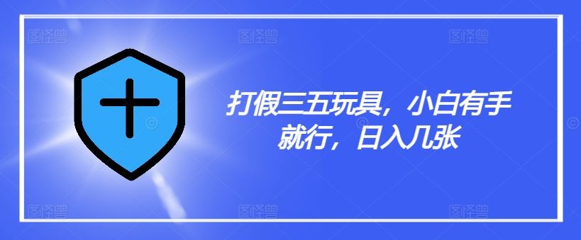 打假三五玩具，小白有手就行，日入几张【仅揭秘】-云库资源