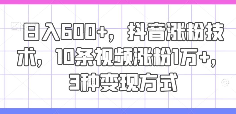 日入600+，抖音涨粉技术，10条视频涨粉1万+，3种变现方式【揭秘】-云库资源