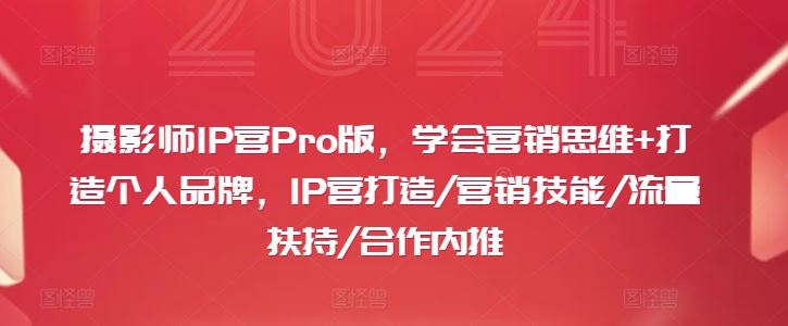 摄影师IP营Pro版，学会营销思维+打造个人品牌，IP营打造/营销技能/流量扶持/合作内推-云库资源