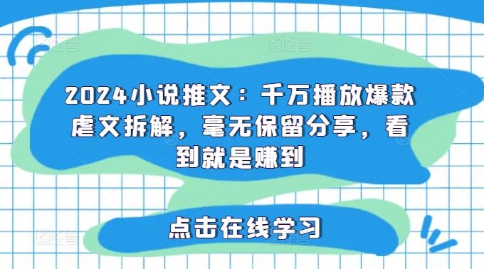 2024小说推文：千万播放爆款虐文拆解，毫无保留分享，看到就是赚到-云库资源