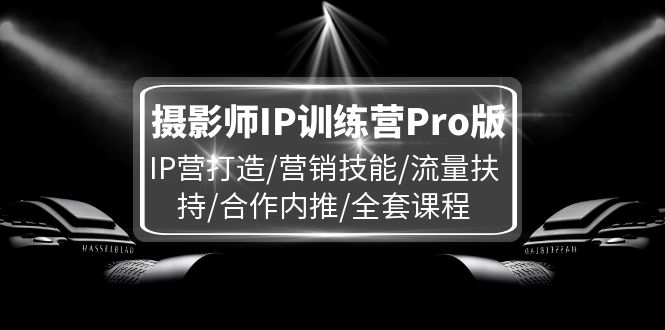 摄影师IP训练营Pro版，IP营打造/营销技能/流量扶持/合作内推/全套课程-云库资源